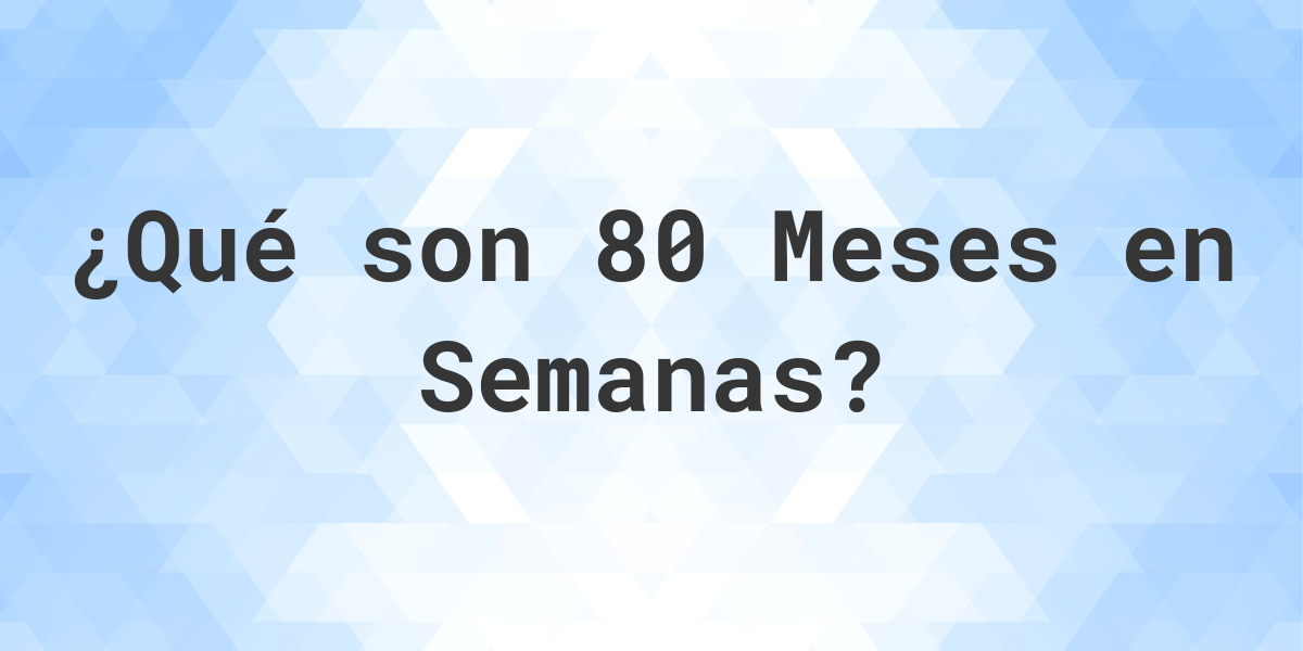 ¿Cuántos Semanas hay en 80 Meses? Calculatio ¿Cuántos Semanas hay en 80 Meses? Calculatio