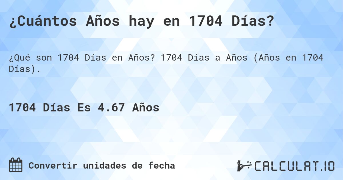 ¿Cuántos Años hay en 1704 Días?. 1704 Días a Años (Años en 1704 Días).