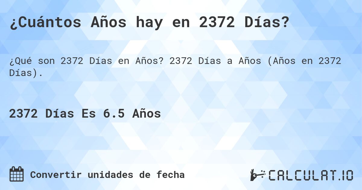 ¿Cuántos Años hay en 2372 Días?. 2372 Días a Años (Años en 2372 Días).