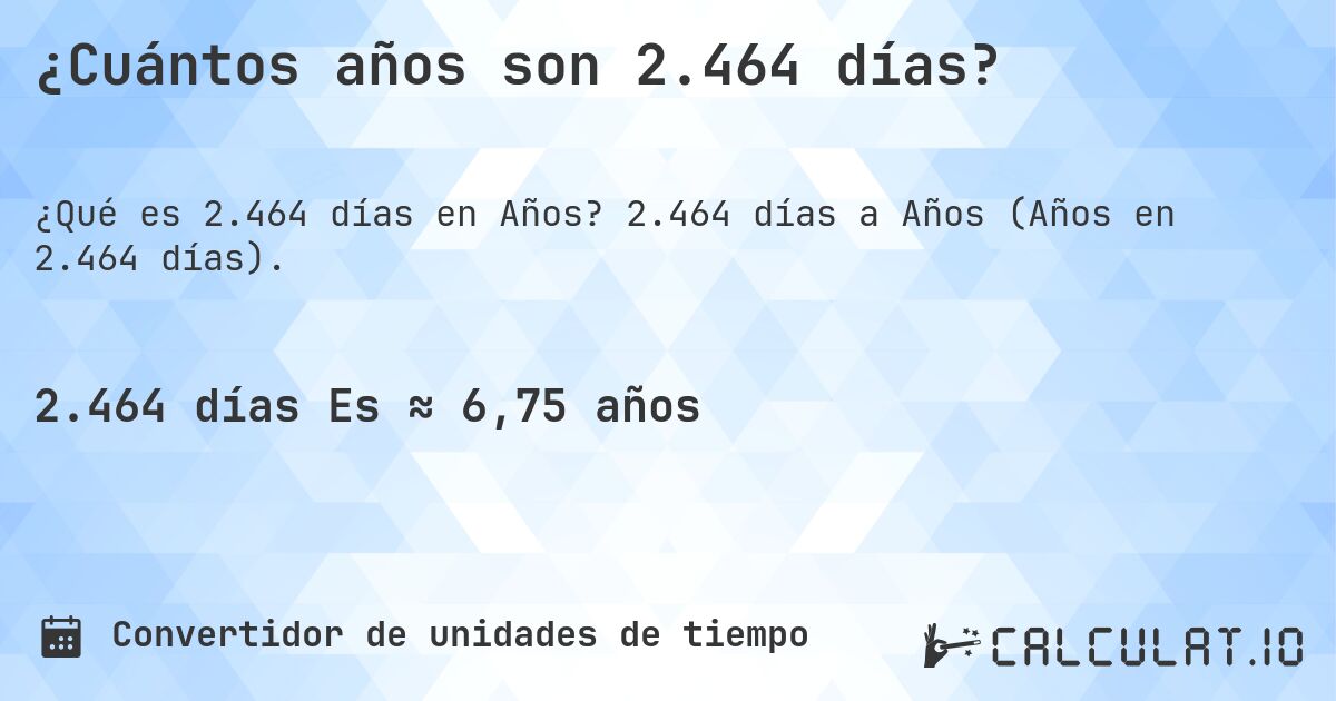 ¿Cuántos años son 2.464 días?. 2.464 días a Años (Años en 2.464 días).