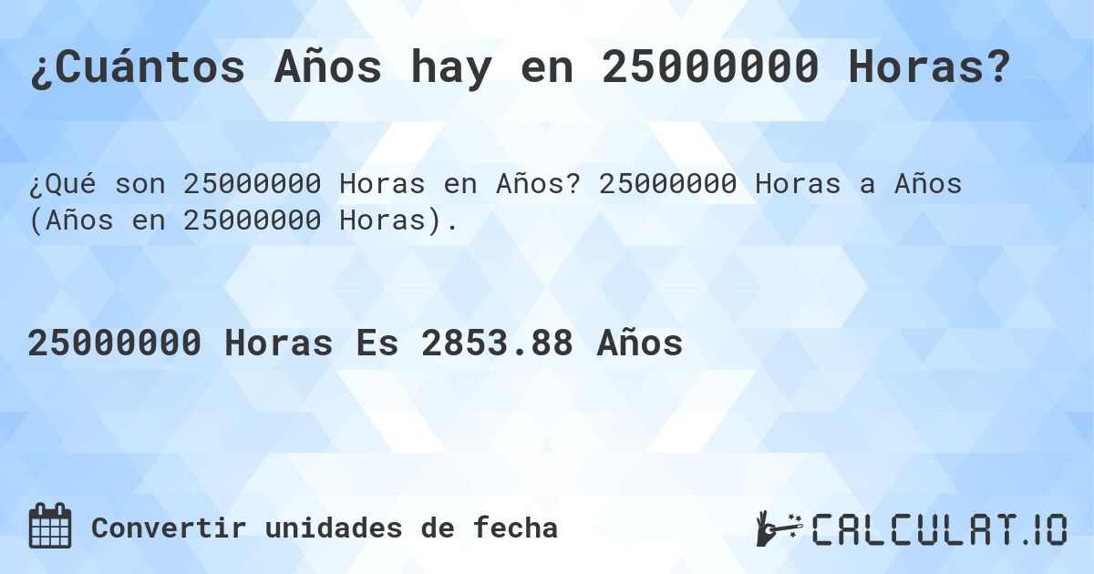 ¿Cuántos Años hay en 25000000 Horas?. 25000000 Horas a Años (Años en 25000000 Horas).
