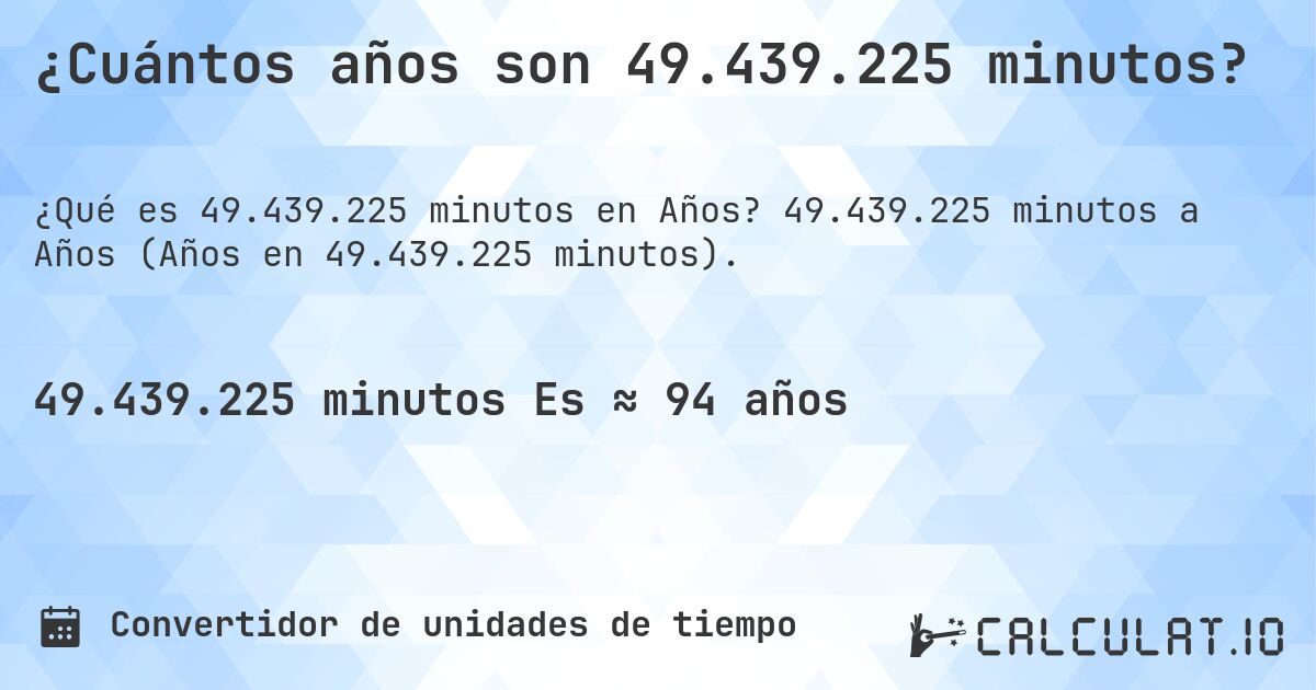 ¿Cuántos años son 49.439.225 minutos?. 49.439.225 minutos a Años (Años en 49.439.225 minutos).