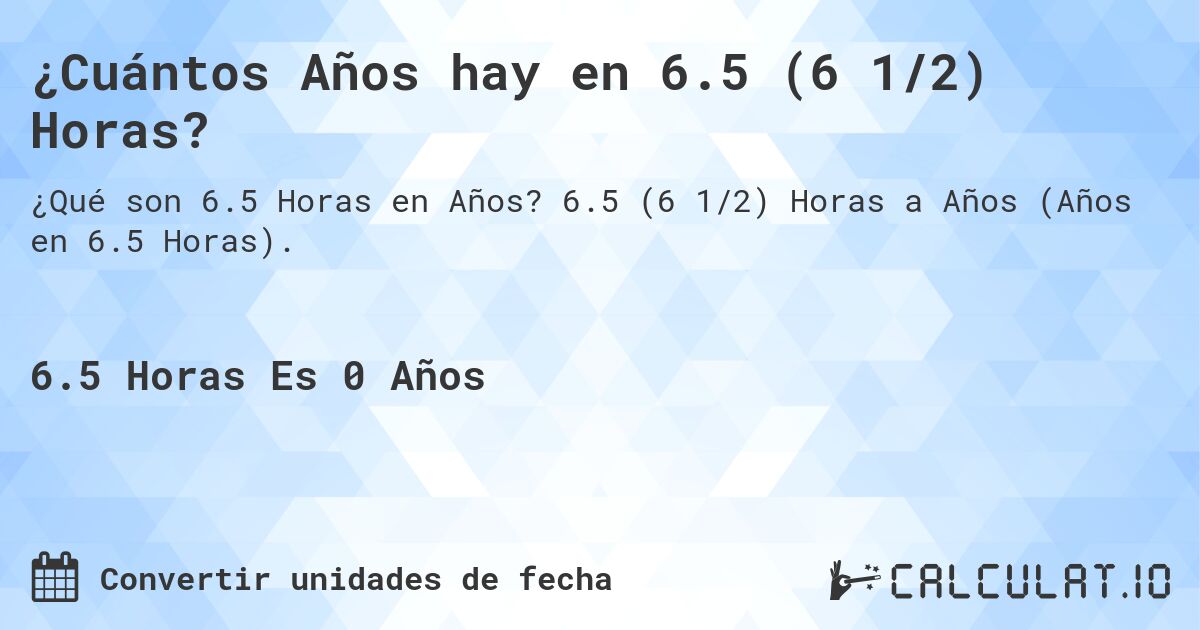 ¿Cuántos Años hay en 6.5 (6 1/2) Horas?. 6.5 (6 1/2) Horas a Años (Años en 6.5 Horas).