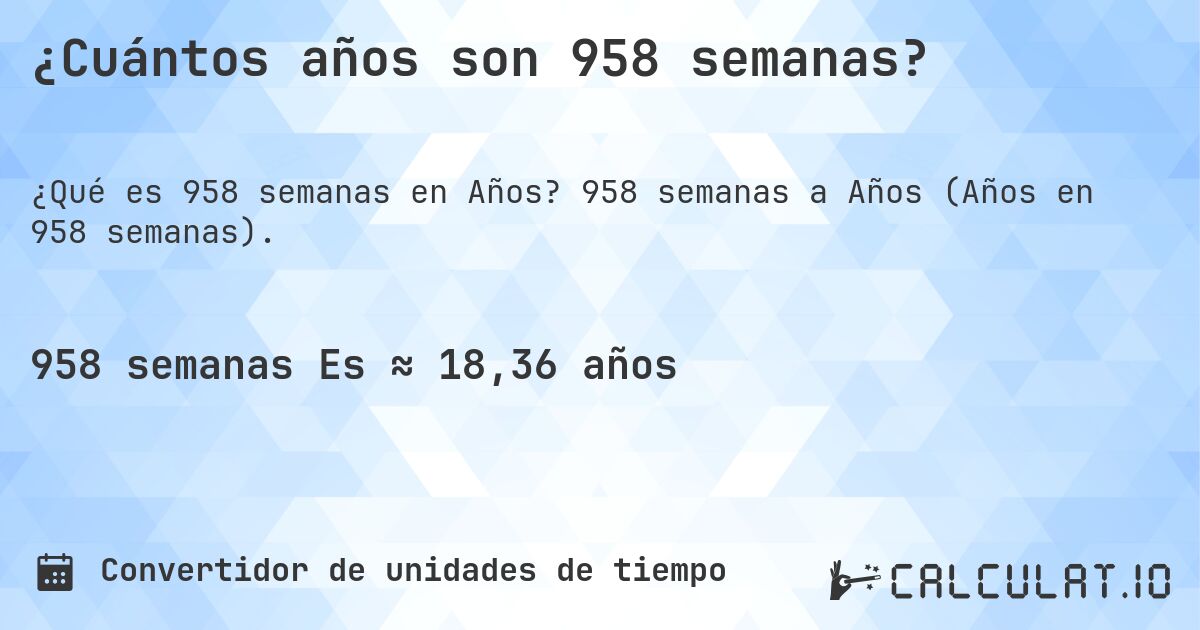 ¿Cuántos años son 958 semanas?. 958 semanas a Años (Años en 958 semanas).