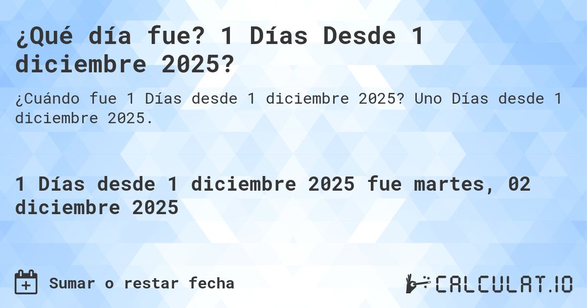 ¿Qué día fue? 1 Días Desde 1 diciembre 2025?. Uno Días desde 1 diciembre 2025.