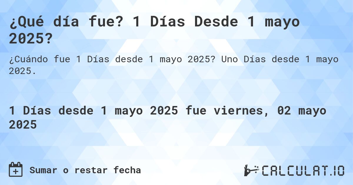 ¿Qué día fue? 1 Días Desde 1 mayo 2025?. Uno Días desde 1 mayo 2025.