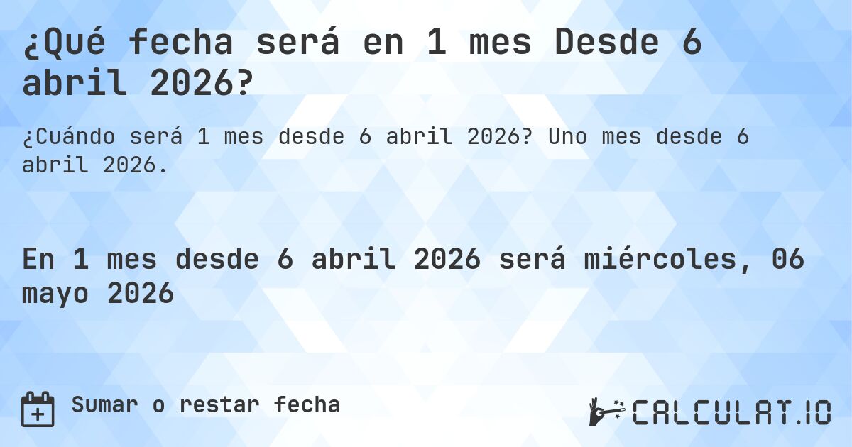 ¿Qué fecha será en 1 mes Desde 6 abril 2026?. Uno mes desde 6 abril 2026.