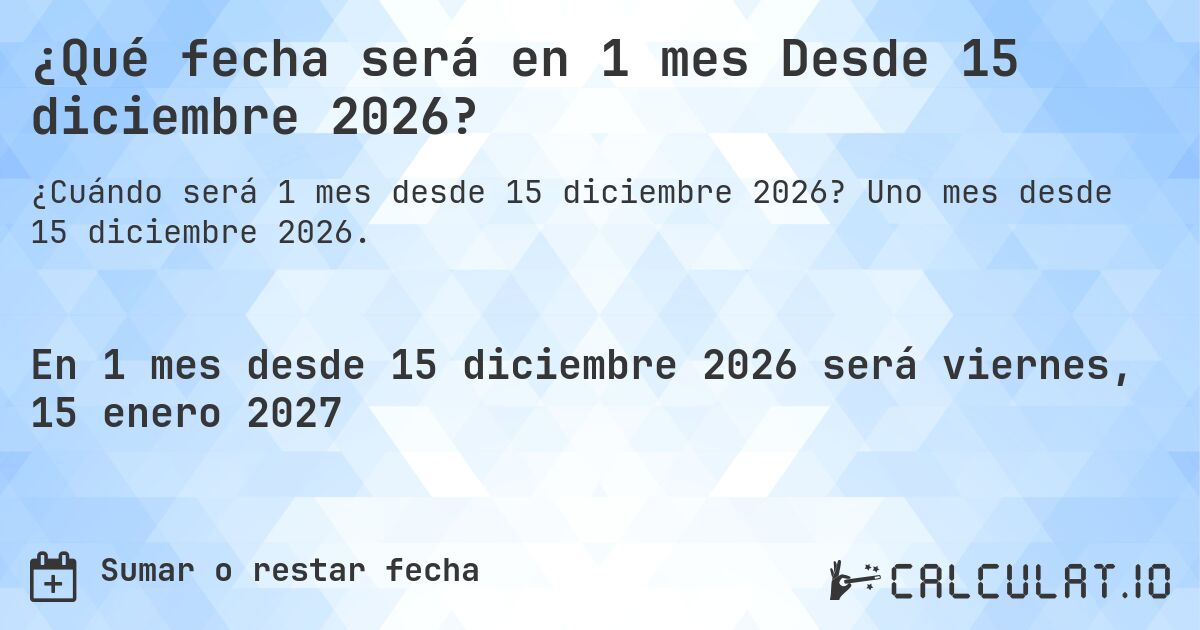 ¿Qué fecha será en 1 mes Desde 15 diciembre 2026?. Uno mes desde 15 diciembre 2026.
