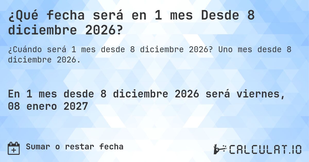 ¿Qué fecha será en 1 mes Desde 8 diciembre 2026?. Uno mes desde 8 diciembre 2026.