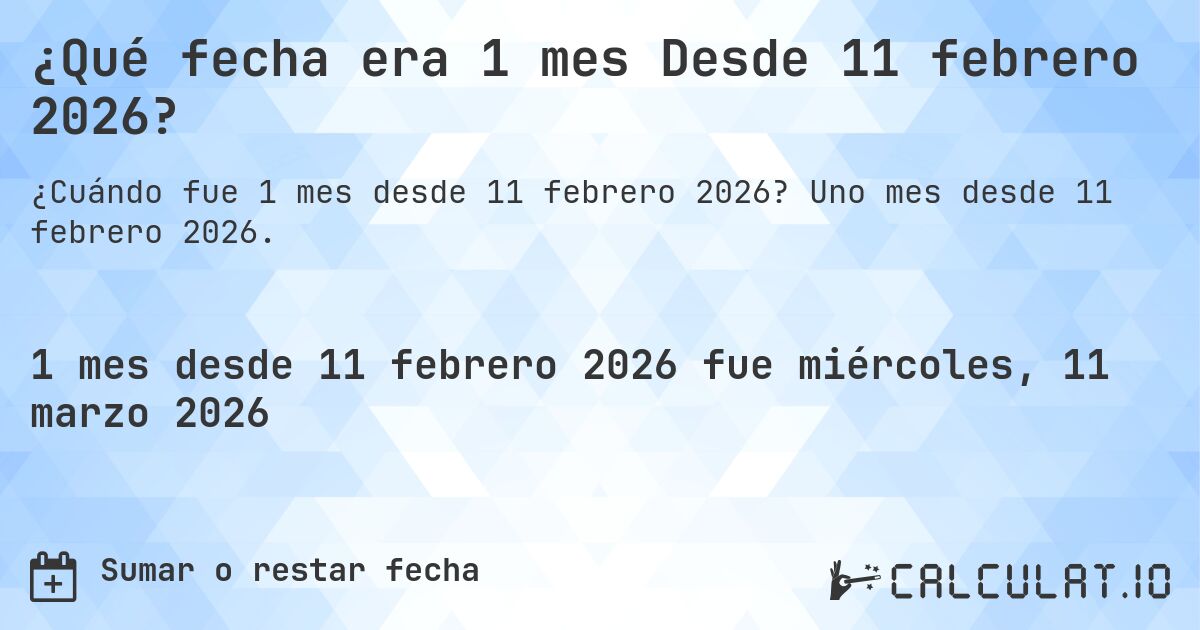 ¿Qué fecha era 1 mes Desde 11 febrero 2026?. Uno mes desde 11 febrero 2026.