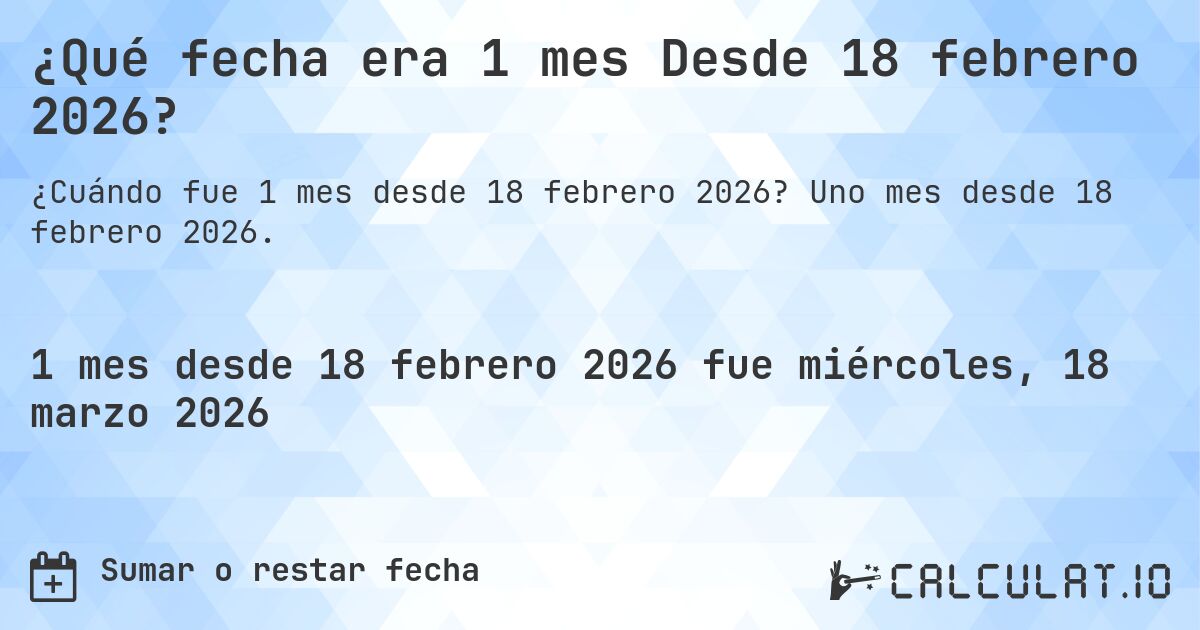 ¿Qué fecha era 1 mes Desde 18 febrero 2026?. Uno mes desde 18 febrero 2026.
