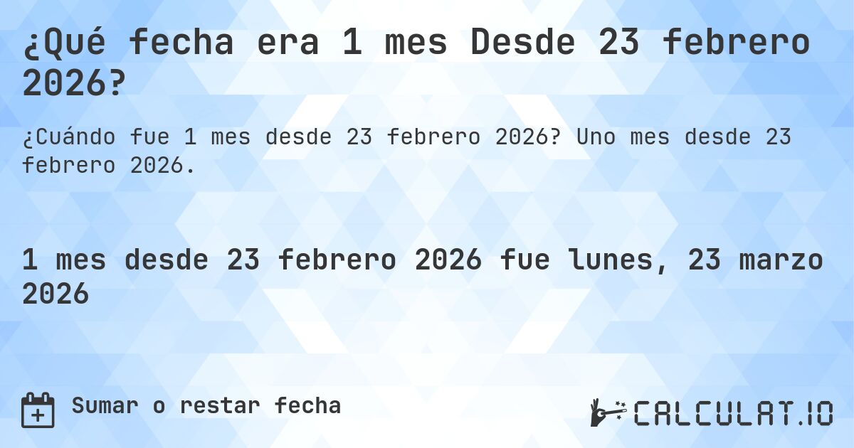 ¿Qué fecha era 1 mes Desde 23 febrero 2026?. Uno mes desde 23 febrero 2026.