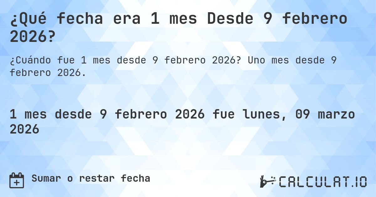 ¿Qué fecha era 1 mes Desde 9 febrero 2026?. Uno mes desde 9 febrero 2026.