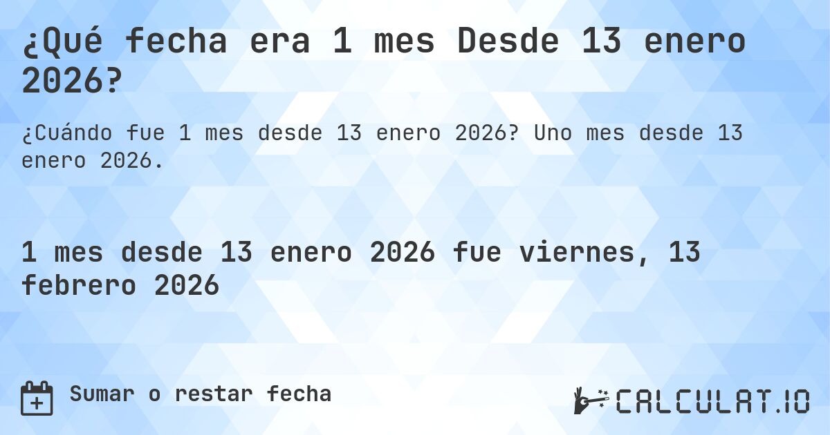 ¿Qué fecha era 1 mes Desde 13 enero 2026?. Uno mes desde 13 enero 2026.