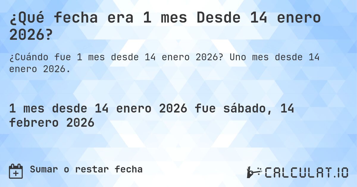 ¿Qué fecha era 1 mes Desde 14 enero 2026?. Uno mes desde 14 enero 2026.
