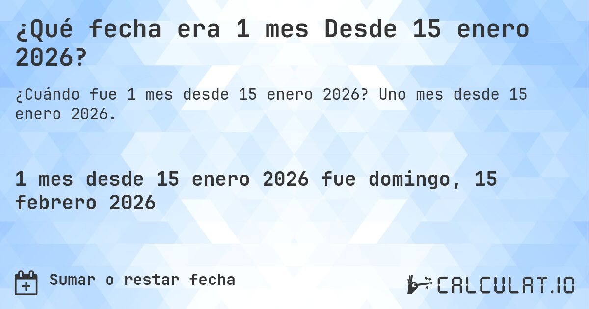 ¿Qué fecha era 1 mes Desde 15 enero 2026?. Uno mes desde 15 enero 2026.