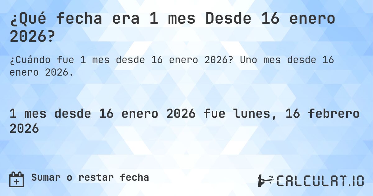¿Qué fecha era 1 mes Desde 16 enero 2026?. Uno mes desde 16 enero 2026.