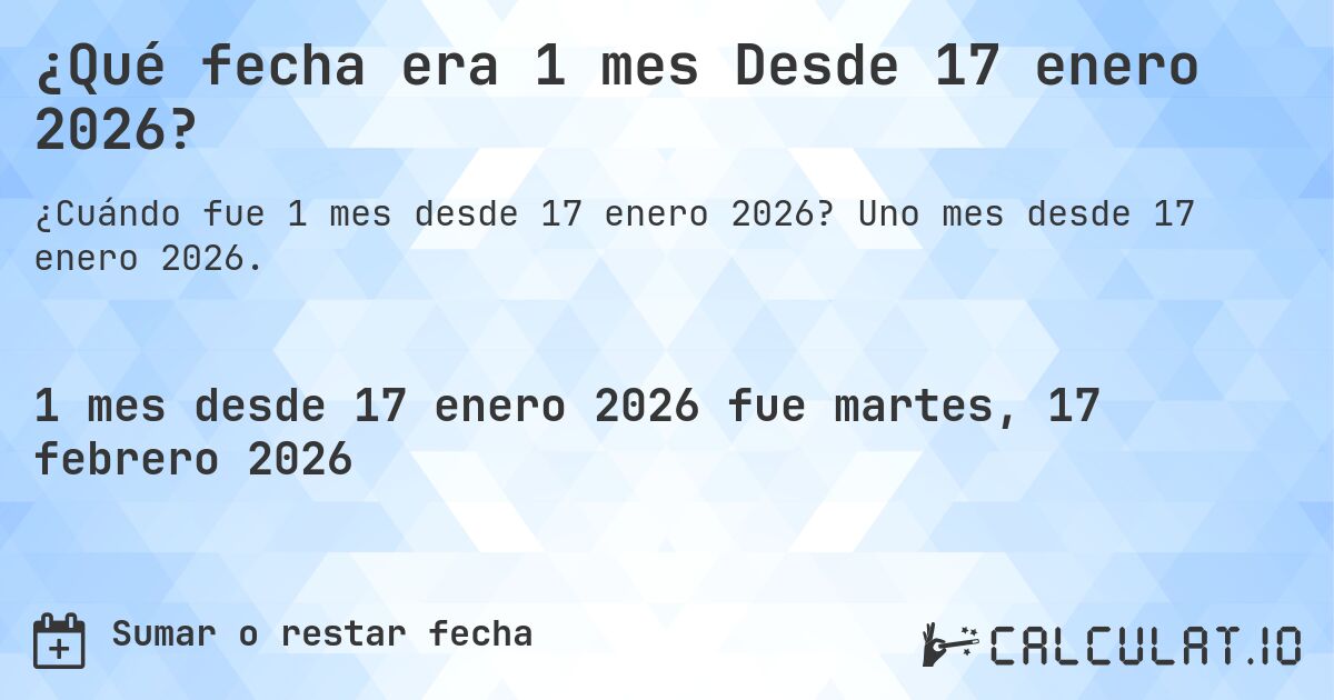 ¿Qué fecha era 1 mes Desde 17 enero 2026?. Uno mes desde 17 enero 2026.