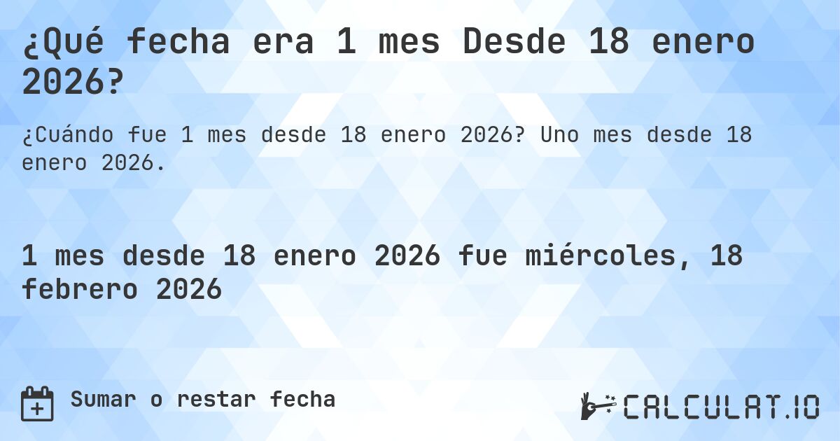 ¿Qué fecha era 1 mes Desde 18 enero 2026?. Uno mes desde 18 enero 2026.