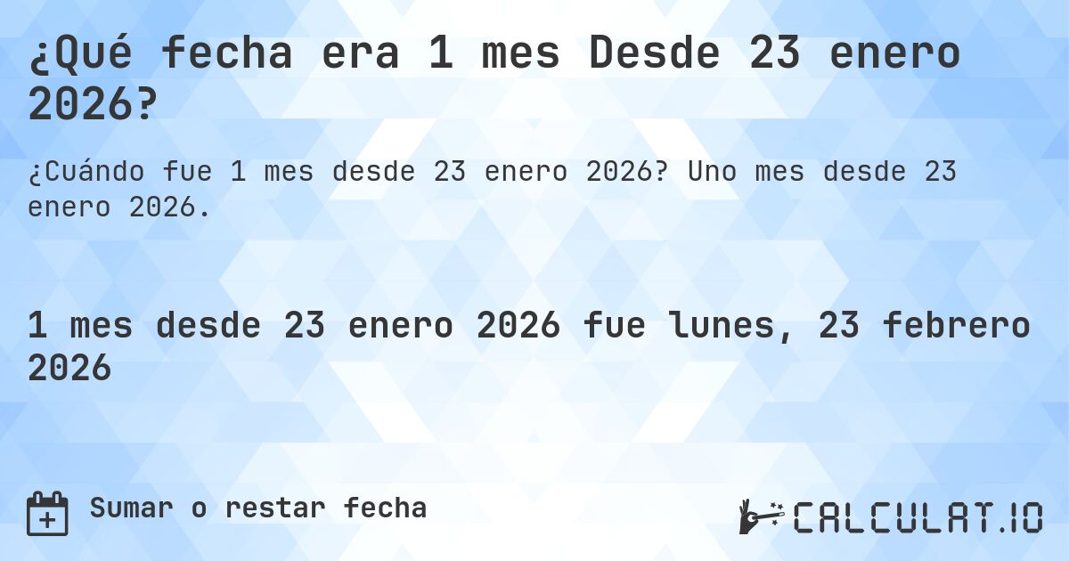 ¿Qué fecha era 1 mes Desde 23 enero 2026?. Uno mes desde 23 enero 2026.