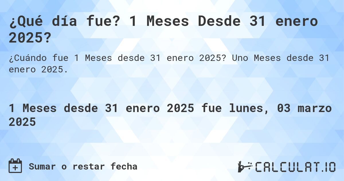 ¿Qué día fue? 1 Meses Desde 31 enero 2025?. Uno Meses desde 31 enero 2025.