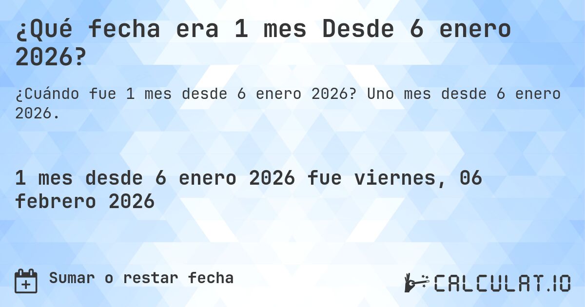 ¿Qué fecha era 1 mes Desde 6 enero 2026?. Uno mes desde 6 enero 2026.