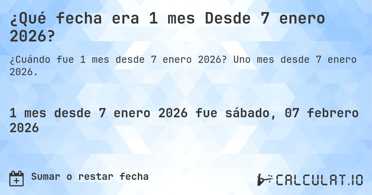 ¿Qué fecha era 1 mes Desde 7 enero 2026?. Uno mes desde 7 enero 2026.