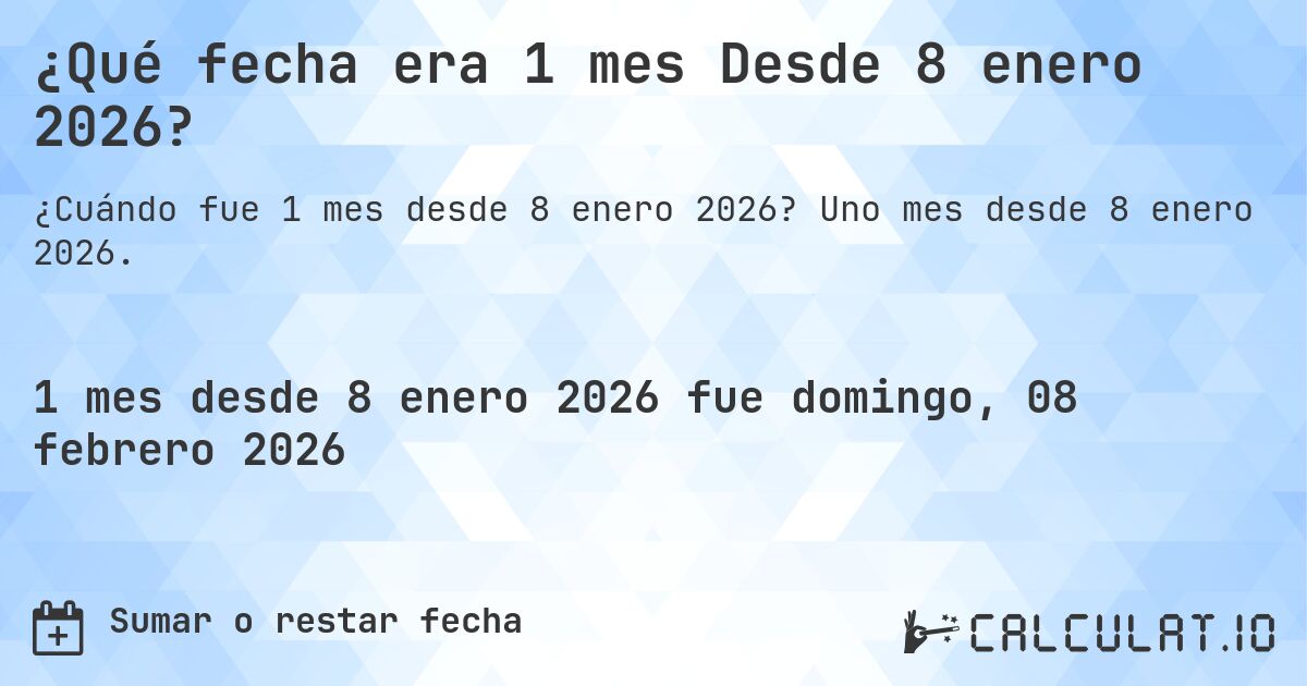 ¿Qué fecha era 1 mes Desde 8 enero 2026?. Uno mes desde 8 enero 2026.