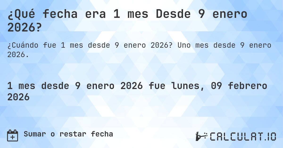 ¿Qué fecha era 1 mes Desde 9 enero 2026?. Uno mes desde 9 enero 2026.
