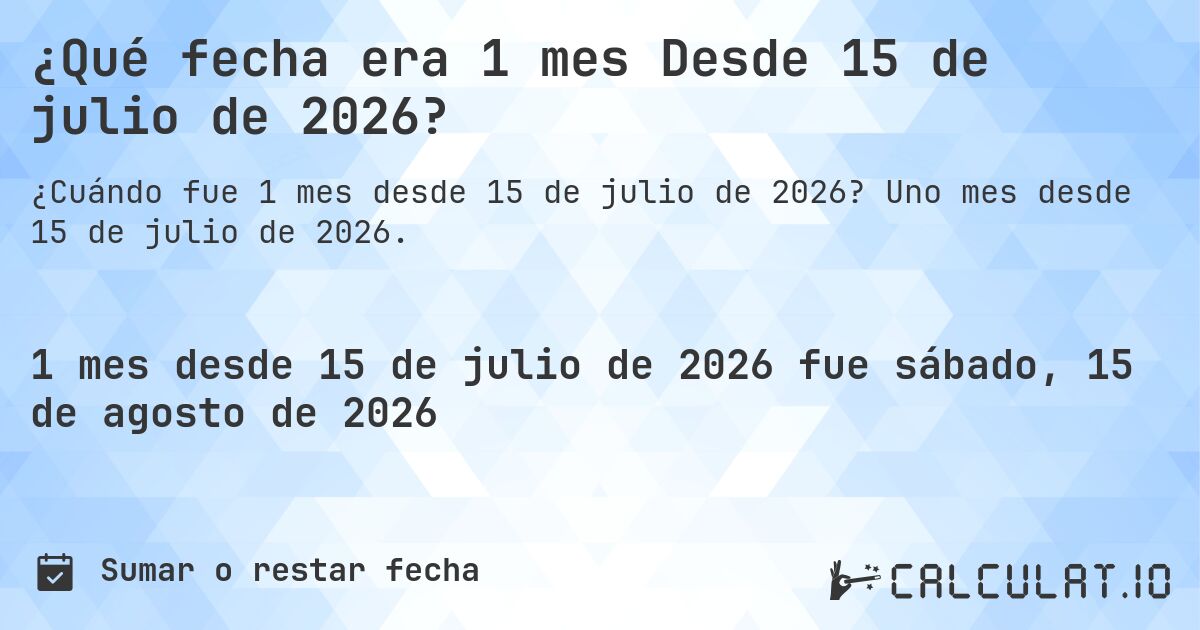 ¿Qué fecha era 1 mes Desde 15 de julio de 2026?. Uno mes desde 15 de julio de 2026.