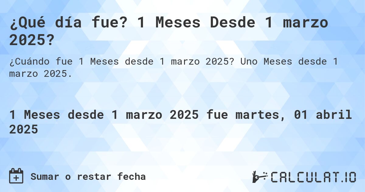 ¿Qué día fue? 1 Meses Desde 1 marzo 2025?. Uno Meses desde 1 marzo 2025.
