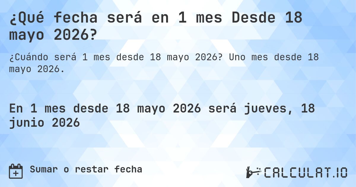 ¿Qué fecha será en 1 mes Desde 18 mayo 2026?. Uno mes desde 18 mayo 2026.
