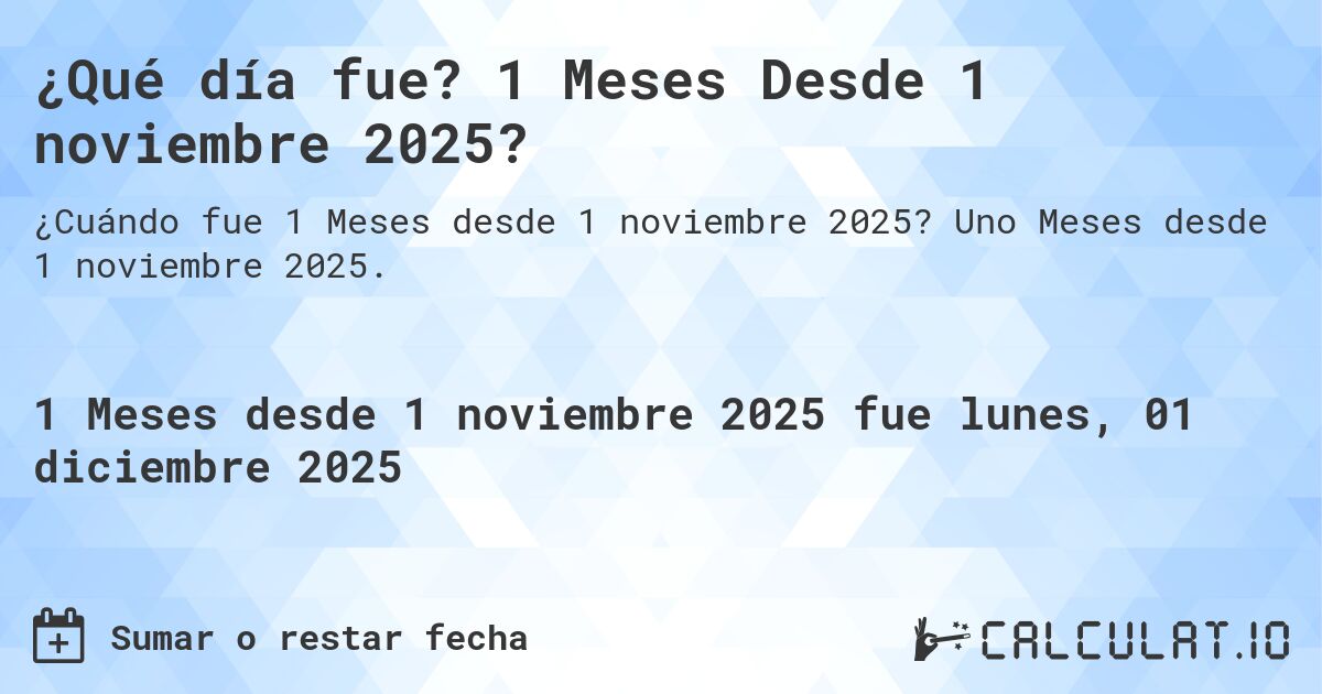 ¿Qué día fue? 1 Meses Desde 1 noviembre 2025?. Uno Meses desde 1 noviembre 2025.