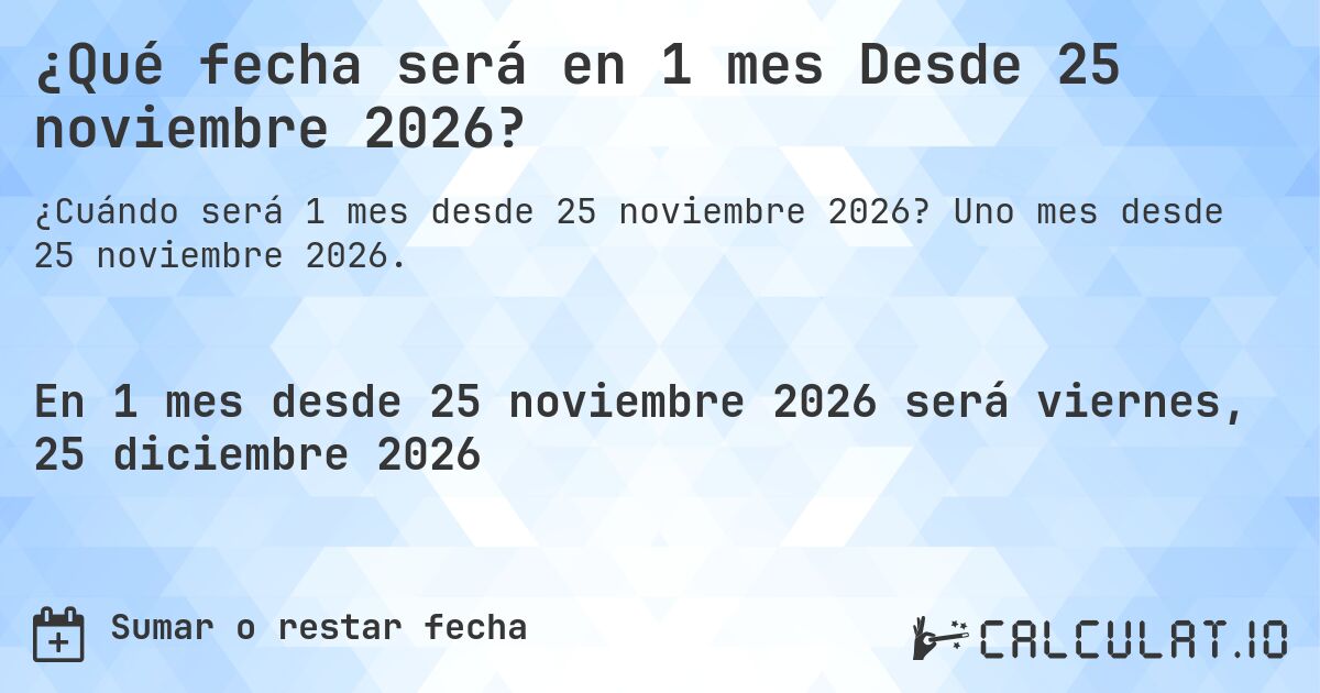 ¿Qué fecha será en 1 mes Desde 25 noviembre 2026?. Uno mes desde 25 noviembre 2026.