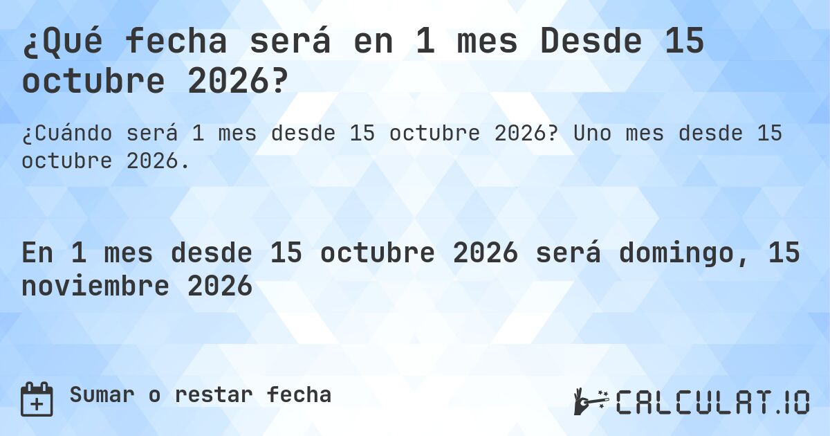 ¿Qué fecha será en 1 mes Desde 15 octubre 2026?. Uno mes desde 15 octubre 2026.