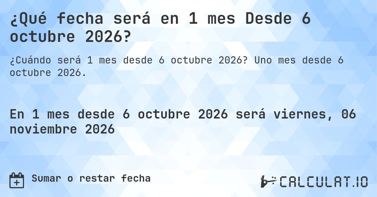 ¿Qué fecha será en 1 mes Desde 6 octubre 2026?. Uno mes desde 6 octubre 2026.