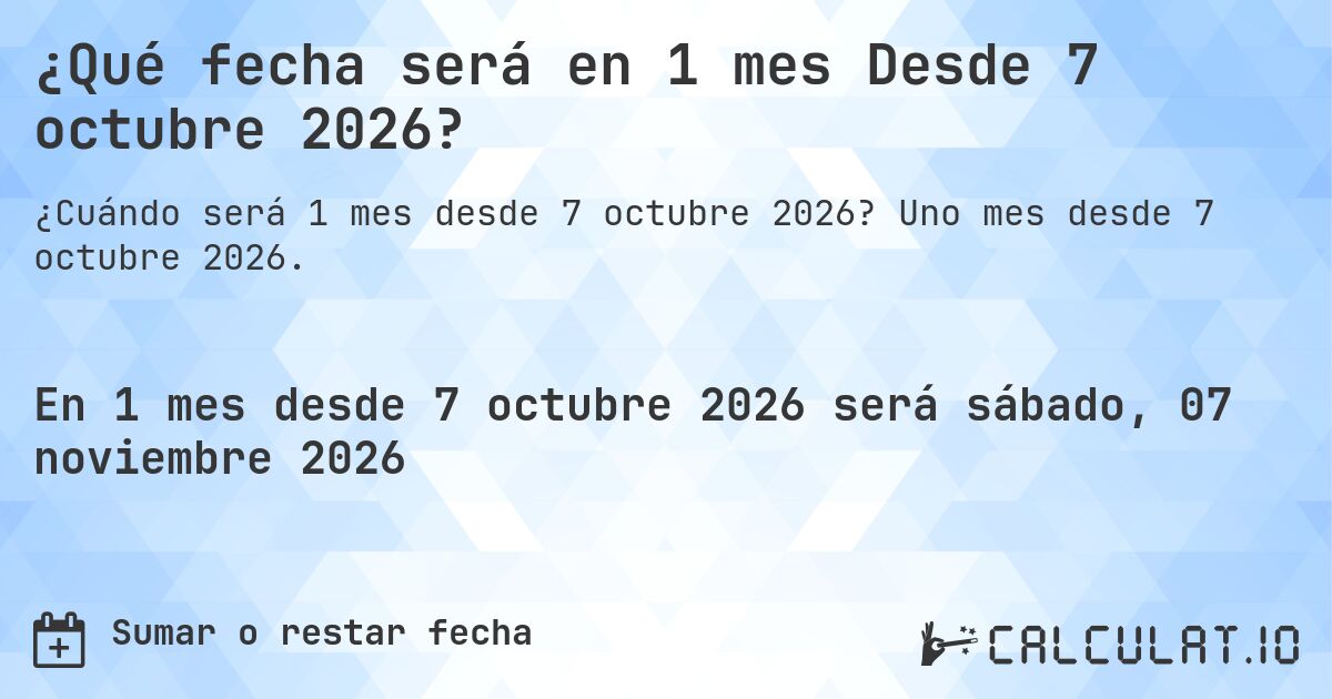 ¿Qué fecha será en 1 mes Desde 7 octubre 2026?. Uno mes desde 7 octubre 2026.