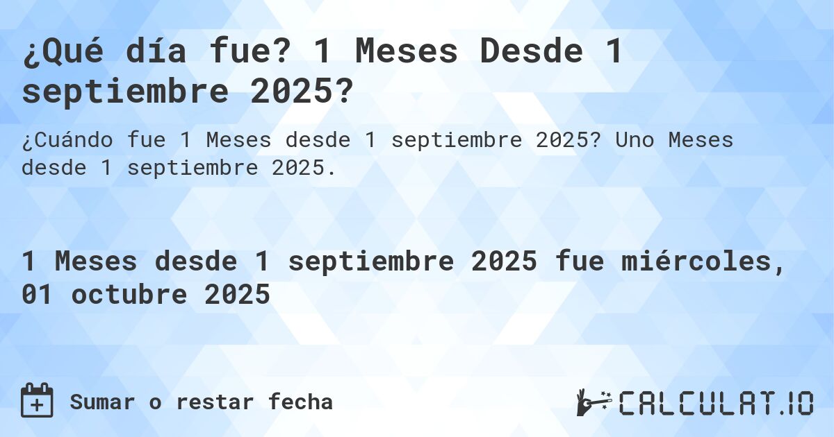 ¿Qué día fue? 1 Meses Desde 1 septiembre 2025?. Uno Meses desde 1 septiembre 2025.