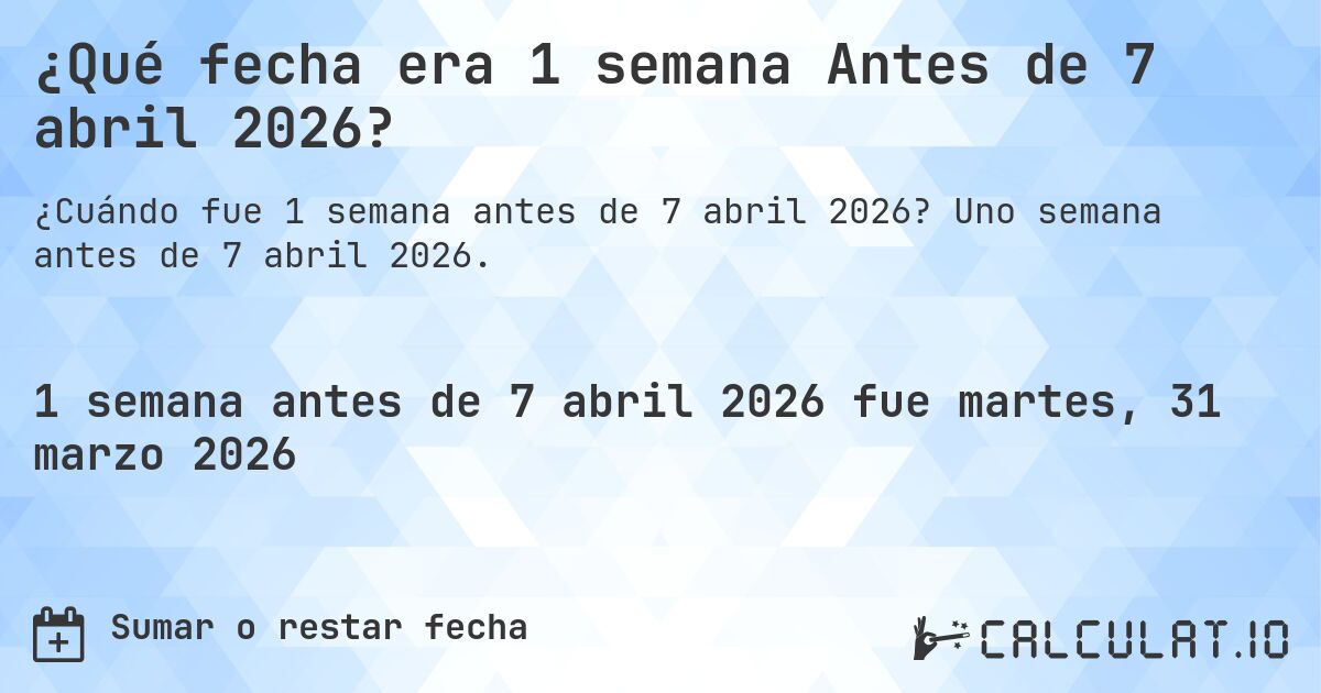 ¿Qué fecha era 1 semana Antes de 7 abril 2026?. Uno semana antes de 7 abril 2026.