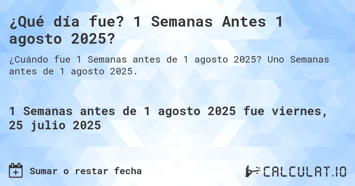 ¿Qué día fue? 1 Semanas Antes 1 agosto 2025?. Uno Semanas antes de 1 agosto 2025.