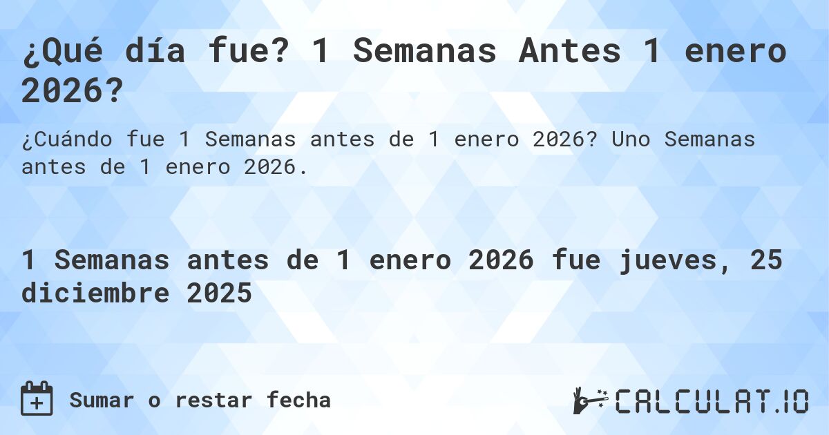 ¿Qué día fue? 1 Semanas Antes 1 enero 2026?. Uno Semanas antes de 1 enero 2026.