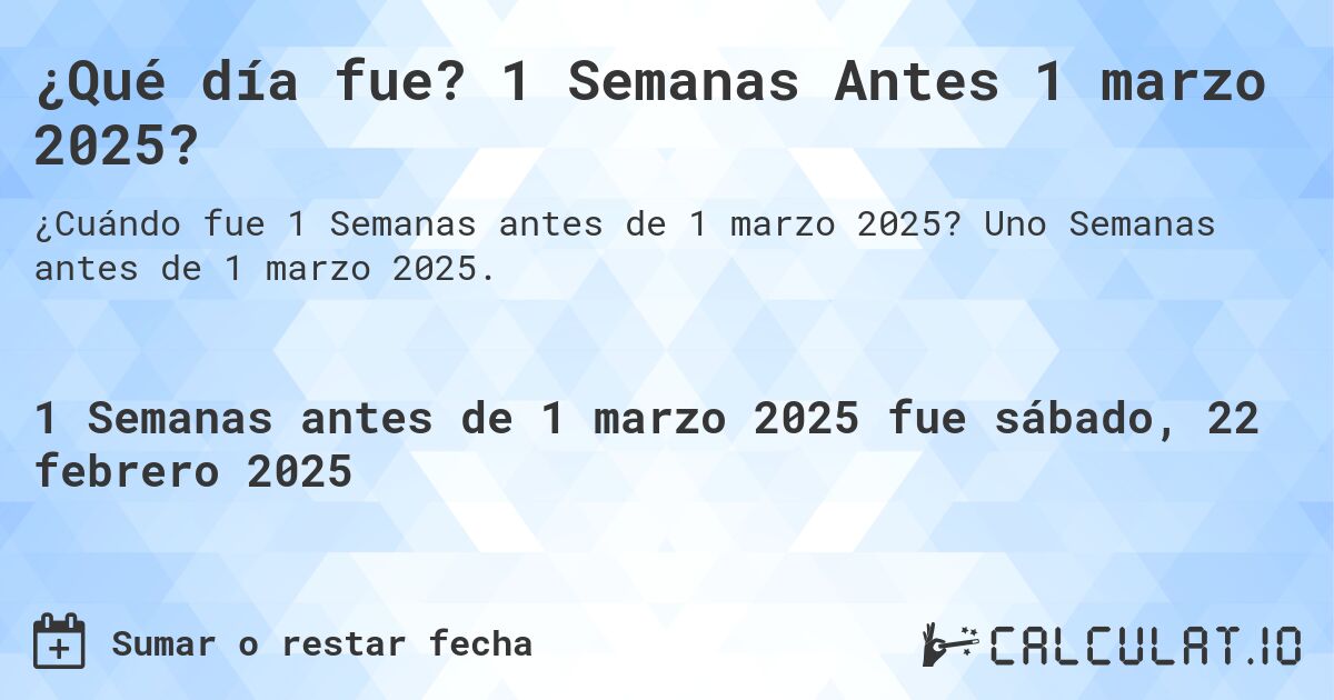 ¿Qué día fue? 1 Semanas Antes 1 marzo 2025?. Uno Semanas antes de 1 marzo 2025.