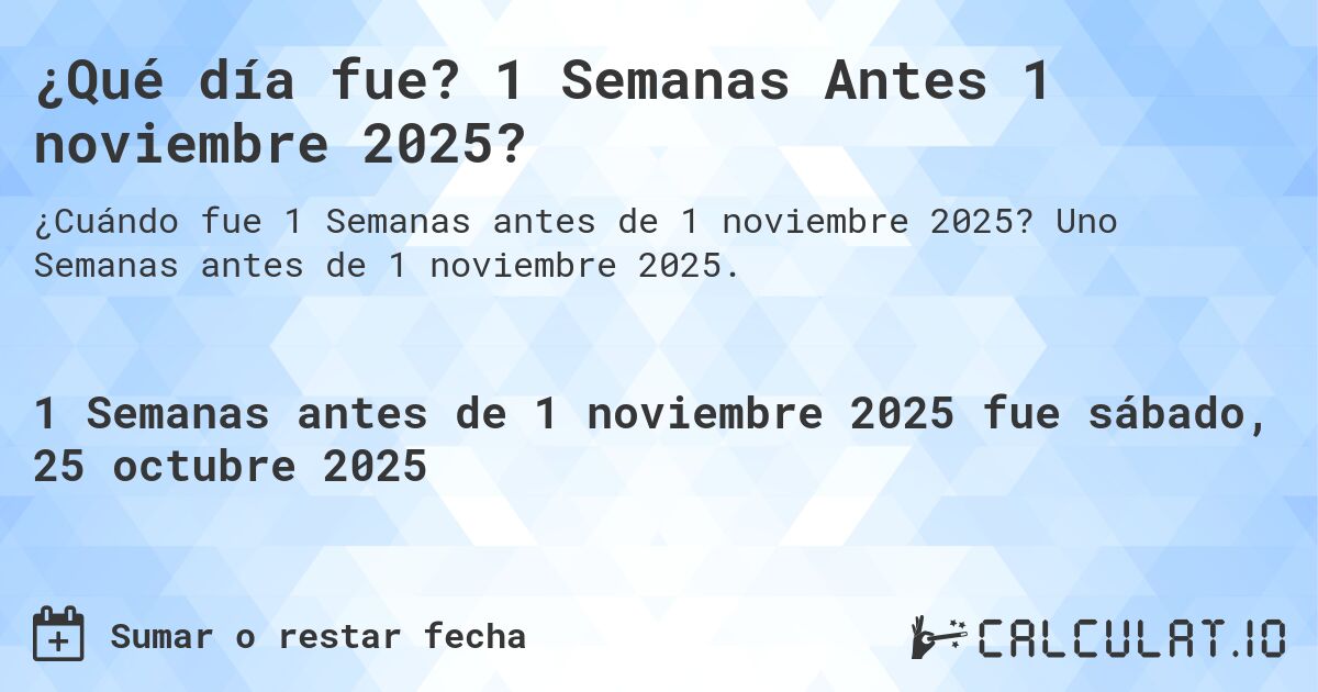 ¿Qué día fue? 1 Semanas Antes 1 noviembre 2025?. Uno Semanas antes de 1 noviembre 2025.