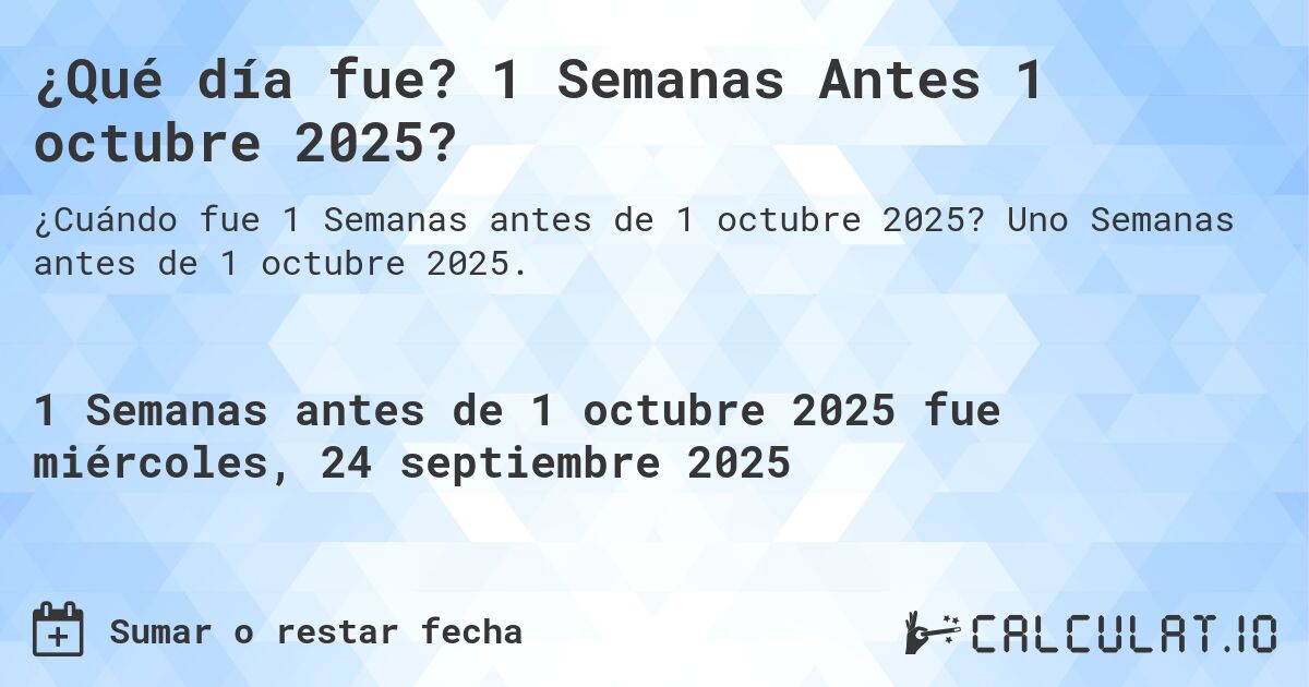 ¿Qué día fue? 1 Semanas Antes 1 octubre 2025?. Uno Semanas antes de 1 octubre 2025.