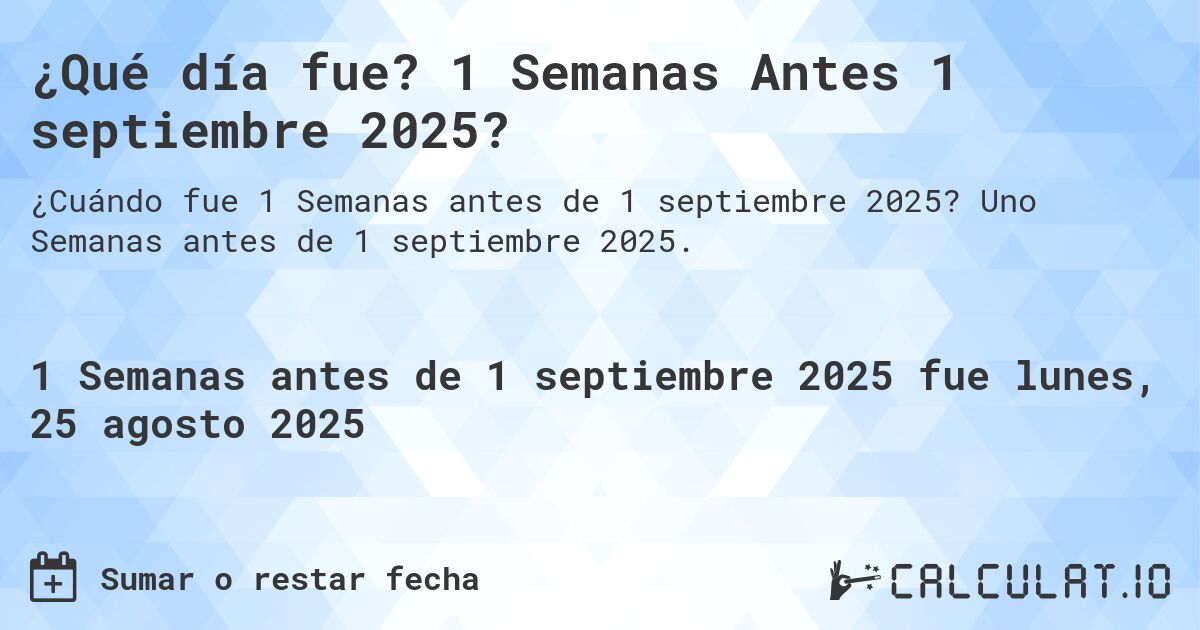 ¿Qué día fue? 1 Semanas Antes 1 septiembre 2025?. Uno Semanas antes de 1 septiembre 2025.