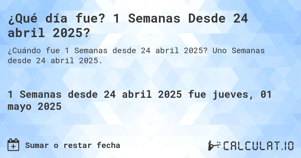 ¿Qué día fue? 1 Semanas Desde 24 abril 2025?. Uno Semanas desde 24 abril 2025.