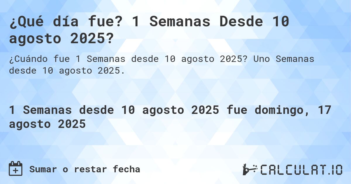 ¿Qué día fue? 1 Semanas Desde 10 agosto 2025?. Uno Semanas desde 10 agosto 2025.