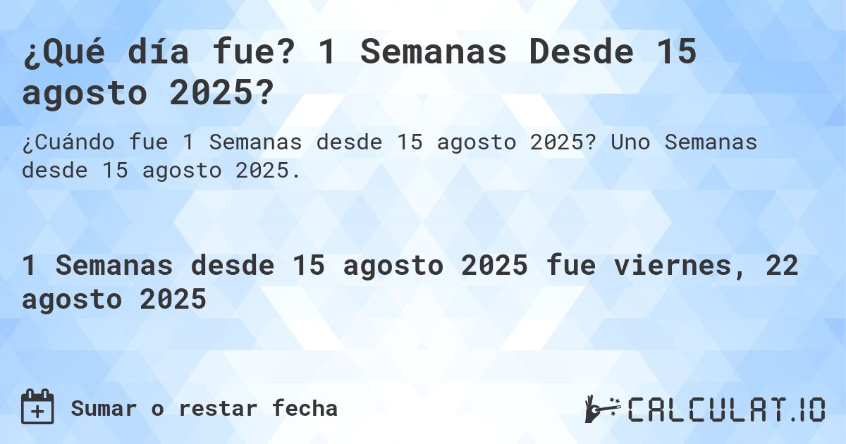 ¿Qué día fue? 1 Semanas Desde 15 agosto 2025?. Uno Semanas desde 15 agosto 2025.