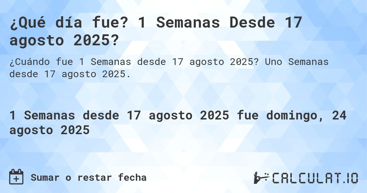 ¿Qué día fue? 1 Semanas Desde 17 agosto 2025?. Uno Semanas desde 17 agosto 2025.