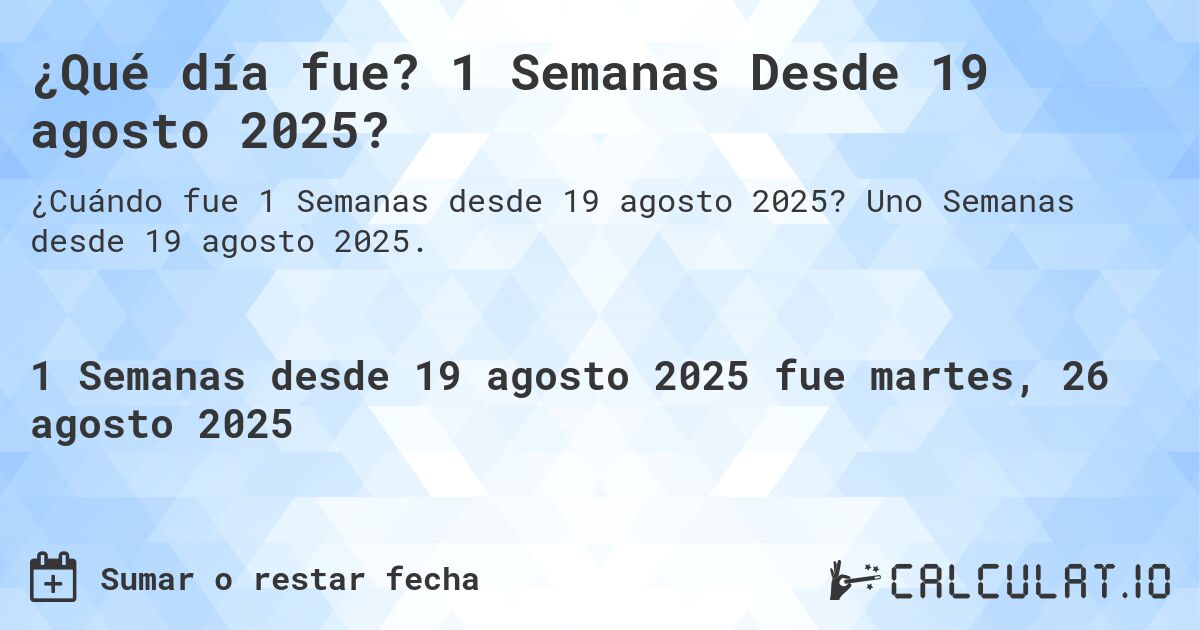 ¿Qué día fue? 1 Semanas Desde 19 agosto 2025?. Uno Semanas desde 19 agosto 2025.